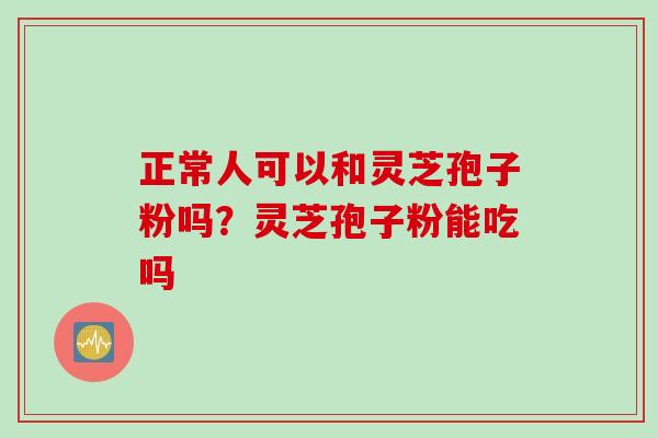 正常人可以和灵芝孢子粉吗？灵芝孢子粉能吃吗