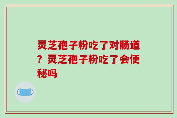 灵芝孢子粉吃了对肠道？灵芝孢子粉吃了会便秘吗