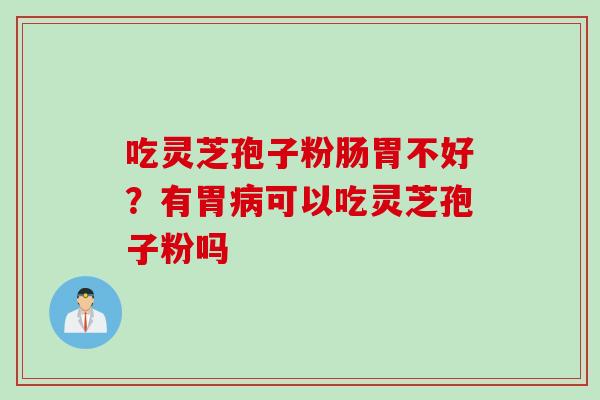 吃灵芝孢子粉肠胃不好？有胃病可以吃灵芝孢子粉吗