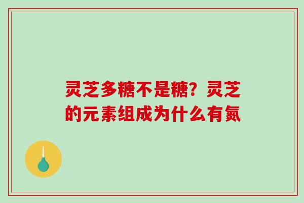 灵芝多糖不是糖？灵芝的元素组成为什么有氮