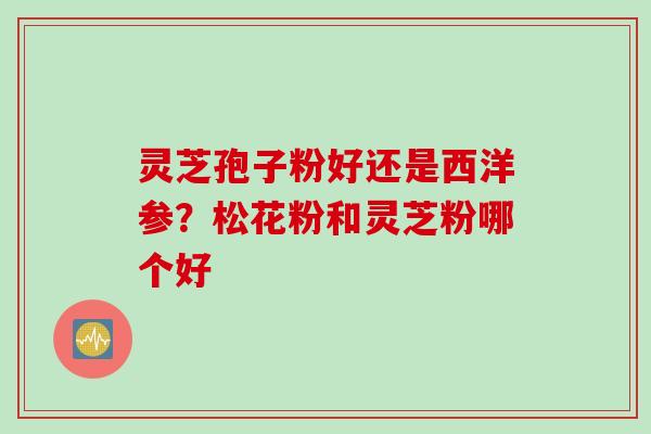 灵芝孢子粉好还是西洋参？松花粉和灵芝粉哪个好