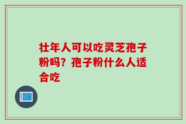 壮年人可以吃灵芝孢子粉吗?孢子粉什么人适合吃 壮年人可以吃灵芝孢子粉吗?孢子粉什么人适合吃