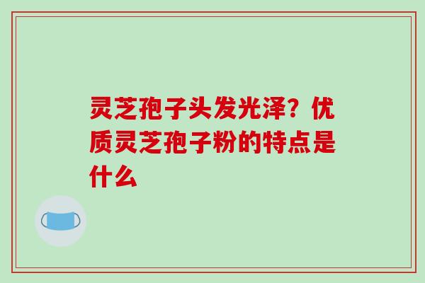 灵芝孢子头发光泽？优质灵芝孢子粉的特点是什么