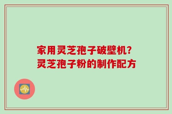 家用灵芝孢子破壁机？灵芝孢子粉的制作配方