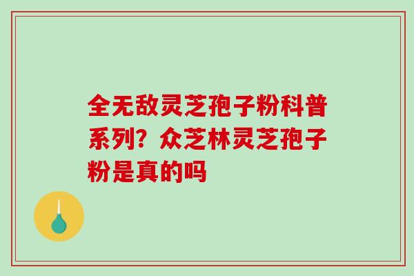 全无敌灵芝孢子粉科普系列？众芝林灵芝孢子粉是真的吗