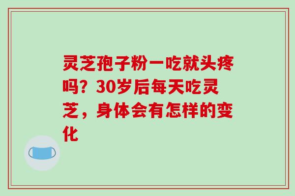 灵芝孢子粉一吃就头疼吗？30岁后每天吃灵芝，身体会有怎样的变化
