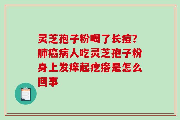 灵芝孢子粉喝了长痘？肺癌病人吃灵芝孢子粉身上发痒起疙瘩是怎么回事