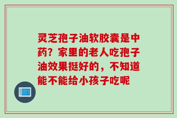 灵芝孢子油软胶囊是中药？家里的老人吃孢子油效果挺好的，不知道能不能给小孩子吃呢