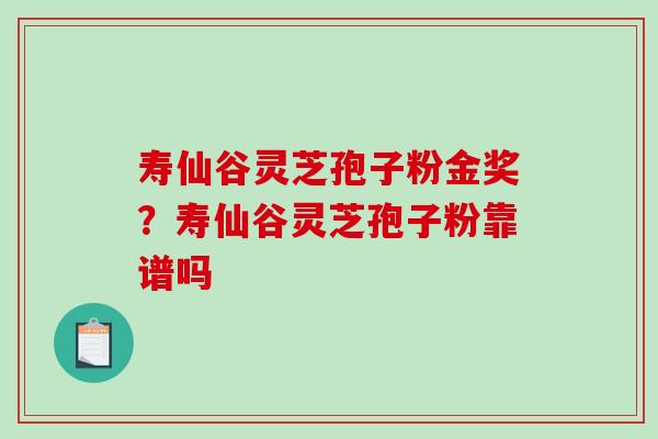 寿仙谷灵芝孢子粉金奖?寿仙谷灵芝孢子粉靠谱吗 寿仙谷灵芝孢子粉金奖?寿仙谷灵芝孢子粉靠谱吗