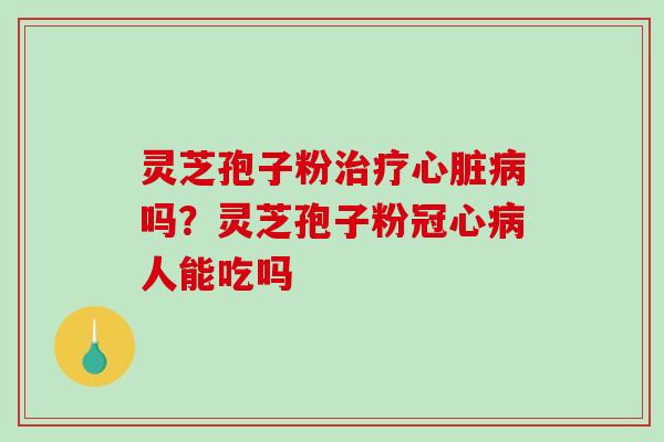 灵芝孢子粉治疗心脏病吗？灵芝孢子粉冠心病人能吃吗