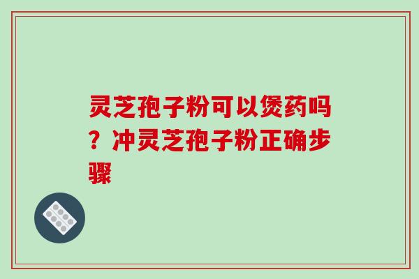 灵芝孢子粉可以煲药吗？冲灵芝孢子粉正确步骤