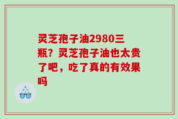 灵芝孢子油2980三瓶？灵芝孢子油也太贵了吧，吃了真的有效果吗
