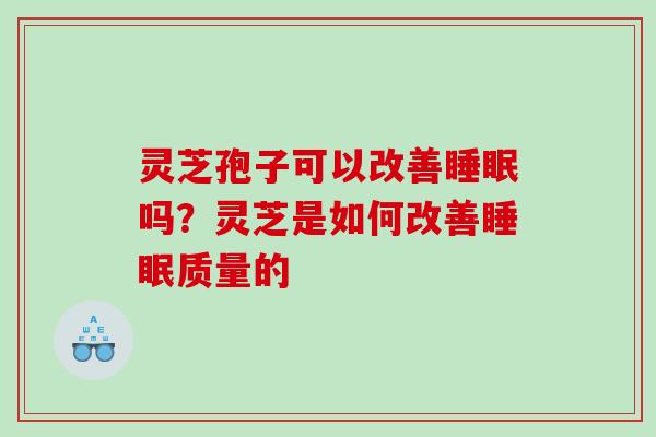 灵芝孢子可以改善睡眠吗？灵芝是如何改善睡眠质量的