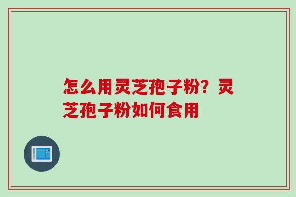 怎么用灵芝孢子粉？灵芝孢子粉如何食用