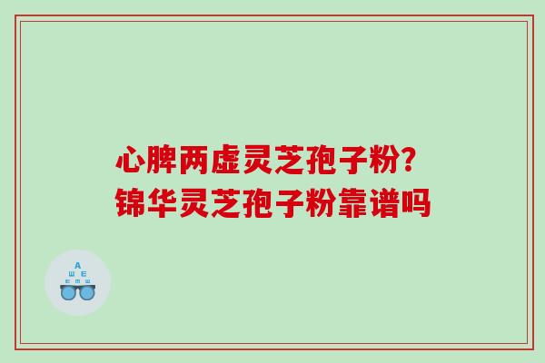 心脾两虚灵芝孢子粉？锦华灵芝孢子粉靠谱吗