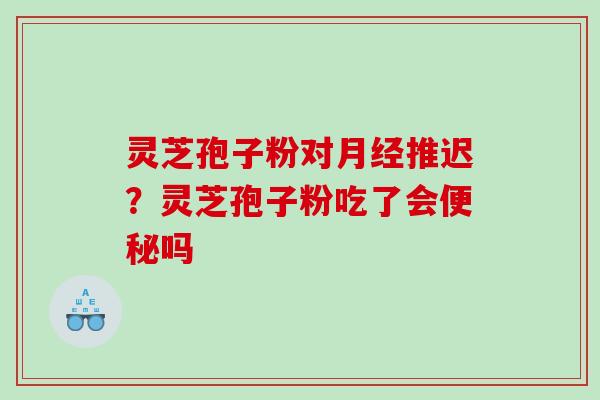 灵芝孢子粉对月经推迟？灵芝孢子粉吃了会便秘吗