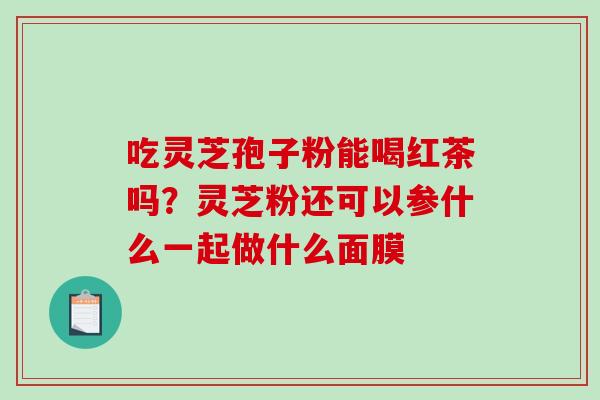 吃灵芝孢子粉能喝红茶吗？灵芝粉还可以参什么一起做什么面膜