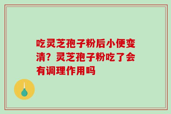吃灵芝孢子粉后小便变清？灵芝孢子粉吃了会有调理作用吗