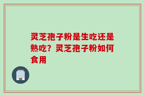 灵芝孢子粉是生吃还是熟吃？灵芝孢子粉如何食用