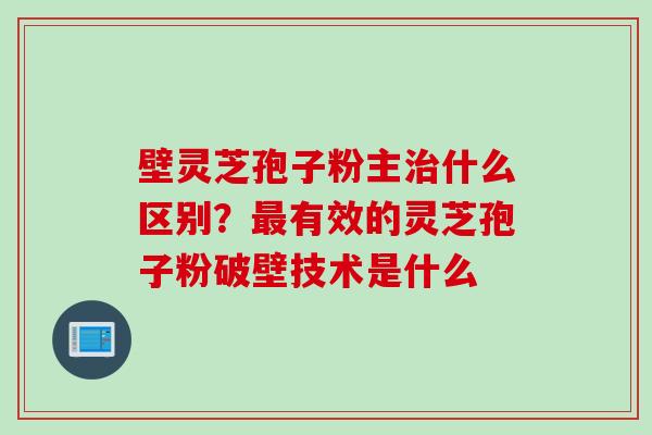 壁灵芝孢子粉主治什么区别？最有效的灵芝孢子粉破壁技术是什么