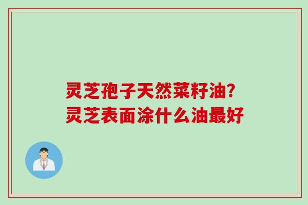 灵芝孢子天然菜籽油？灵芝表面涂什么油最好