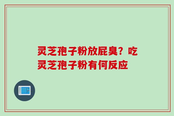 灵芝孢子粉放屁臭？吃灵芝孢子粉有何反应