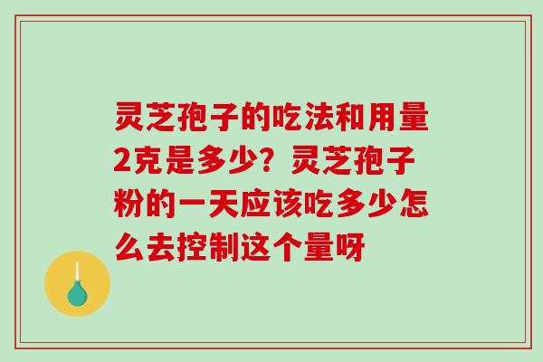 灵芝孢子的吃法和用量2克是多少？灵芝孢子粉的一天应该吃多少怎么去控制这个量呀