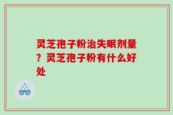 灵芝孢子粉治失眠剂量？灵芝孢子粉有什么好处
