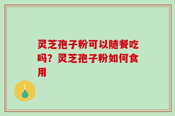 灵芝孢子粉可以随餐吃吗？灵芝孢子粉如何食用