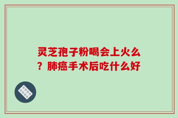 灵芝孢子粉喝会上火么？肺癌手术后吃什么好