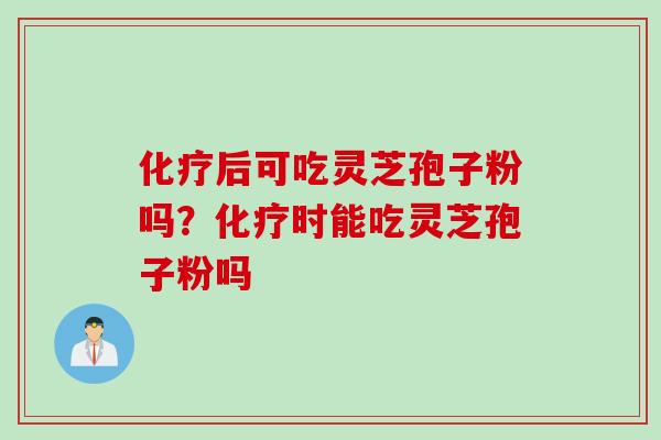 化疗后可吃灵芝孢子粉吗？化疗时能吃灵芝孢子粉吗