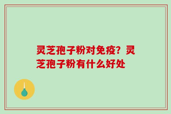 灵芝孢子粉对免疫？灵芝孢子粉有什么好处