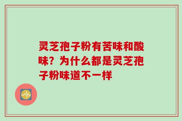 灵芝孢子粉有苦味和酸味？为什么都是灵芝孢子粉味道不一样
