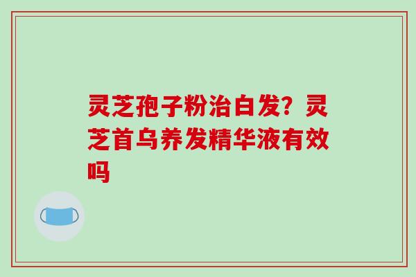 灵芝孢子粉治白发？灵芝首乌养发精华液有效吗