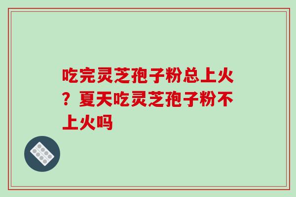 吃完灵芝孢子粉总上火？夏天吃灵芝孢子粉不上火吗