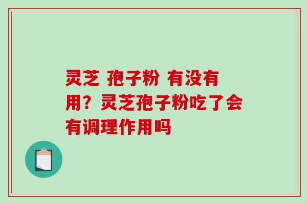 灵芝 孢子粉 有没有用？灵芝孢子粉吃了会有调理作用吗
