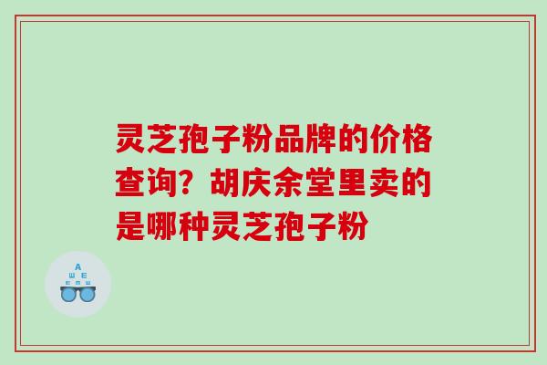 灵芝孢子粉品牌的价格查询？胡庆余堂里卖的是哪种灵芝孢子粉