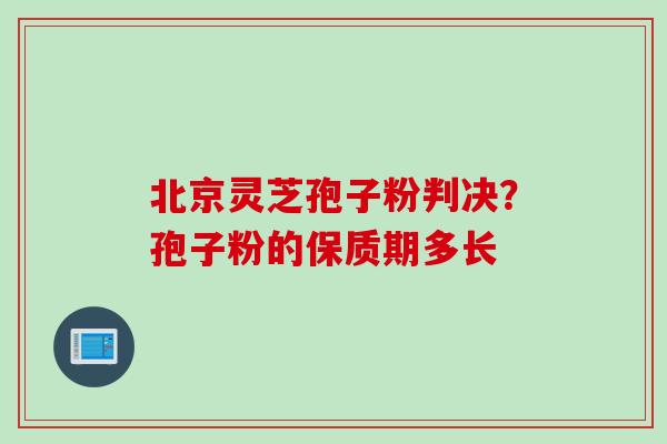北京灵芝孢子粉判决？孢子粉的保质期多长