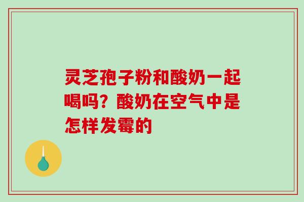 灵芝孢子粉和酸奶一起喝吗？酸奶在空气中是怎样发霉的