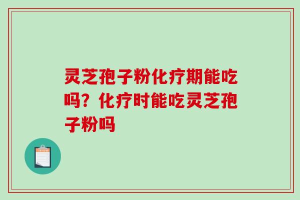 灵芝孢子粉化疗期能吃吗？化疗时能吃灵芝孢子粉吗