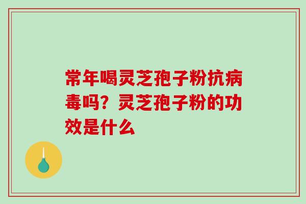 常年喝灵芝孢子粉抗病毒吗？灵芝孢子粉的功效是什么