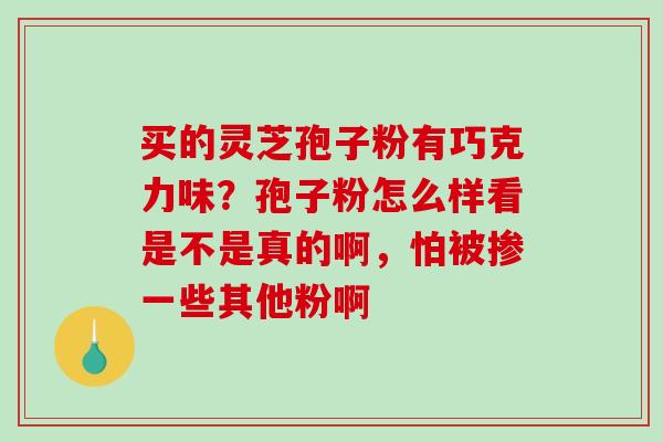 买的灵芝孢子粉有巧克力味？孢子粉怎么样看是不是真的啊，怕被掺一些其他粉啊