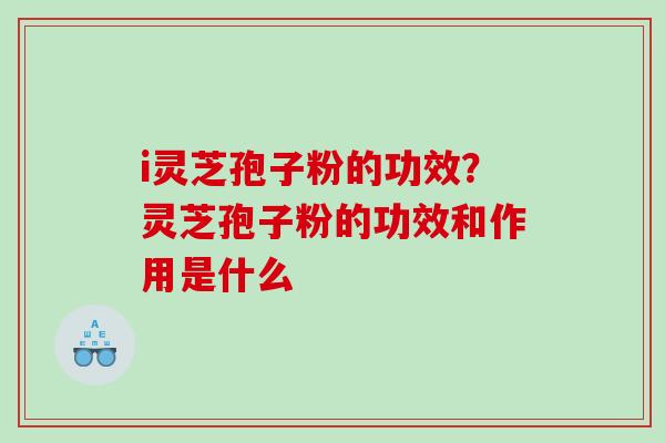 i灵芝孢子粉的功效？灵芝孢子粉的功效和作用是什么