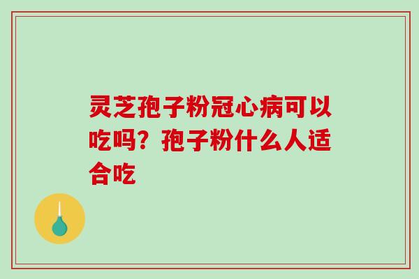 灵芝孢子粉冠心病可以吃吗？孢子粉什么人适合吃