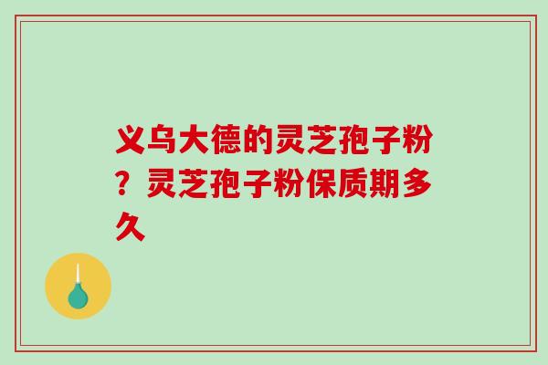 义乌大德的灵芝孢子粉？灵芝孢子粉保质期多久