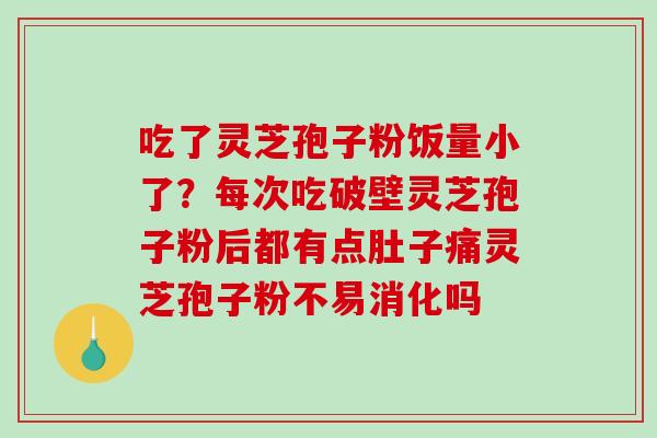 吃了灵芝孢子粉饭量小了？每次吃破壁灵芝孢子粉后都有点肚子痛灵芝孢子粉不易消化吗