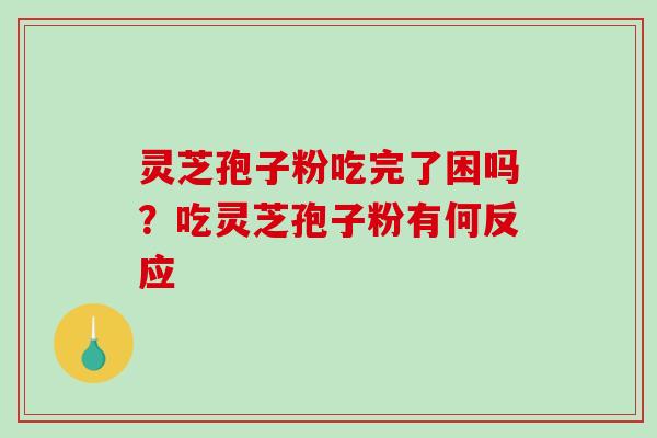 灵芝孢子粉吃完了困吗？吃灵芝孢子粉有何反应