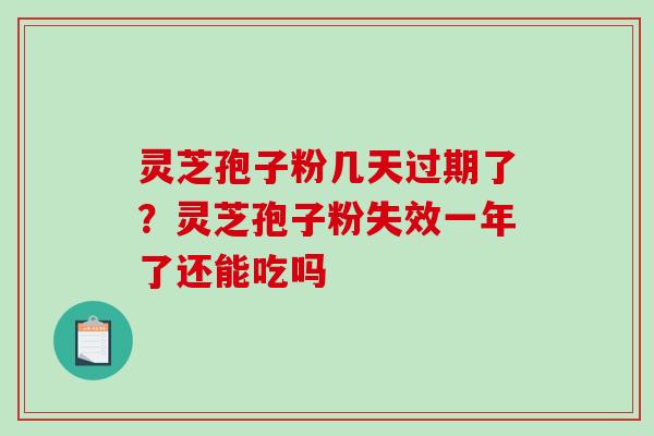 灵芝孢子粉几天过期了？灵芝孢子粉失效一年了还能吃吗