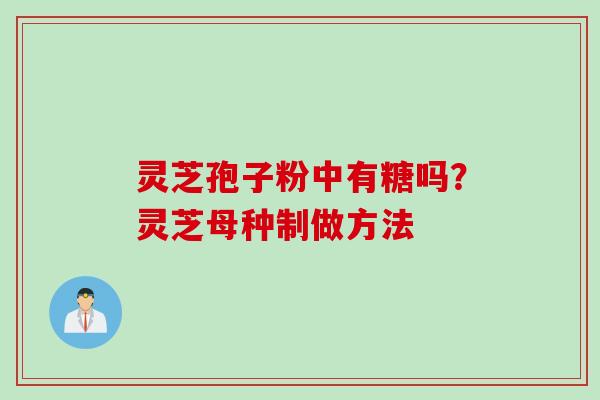 灵芝孢子粉中有糖吗？灵芝母种制做方法