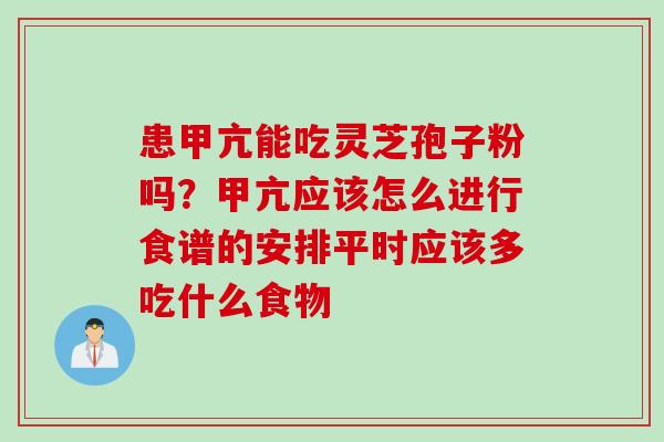 患甲亢能吃灵芝孢子粉吗？甲亢应该怎么进行食谱的安排平时应该多吃什么食物